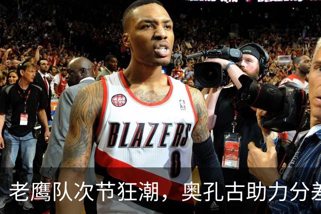 老鹰队次节狂潮，奥孔古助力分差拉大至20分
